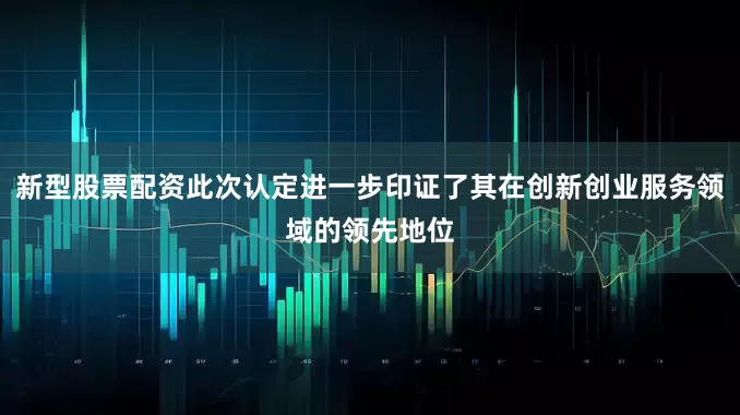 新型股票配资此次认定进一步印证了其在创新创业服务领域的领先地位