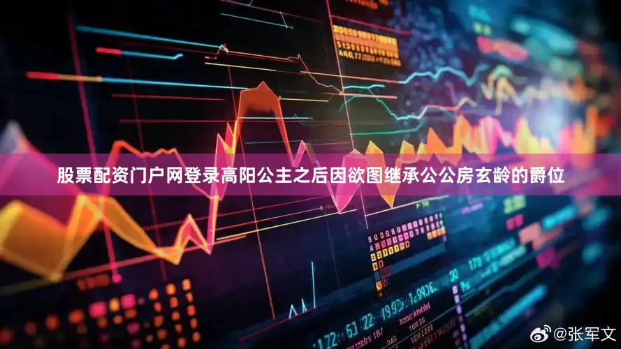 股票配资门户网登录高阳公主之后因欲图继承公公房玄龄的爵位