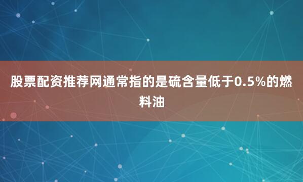 股票配资推荐网通常指的是硫含量低于0.5%的燃料油