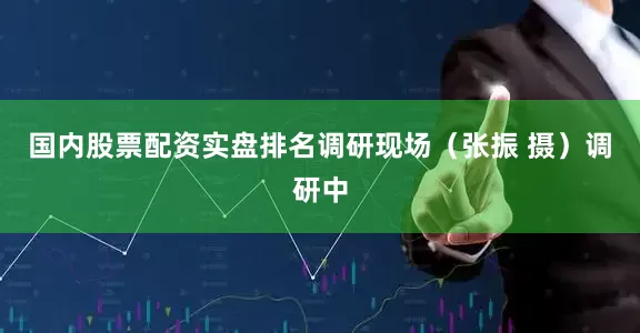 国内股票配资实盘排名　　调研现场（张振 摄）　　调研中
