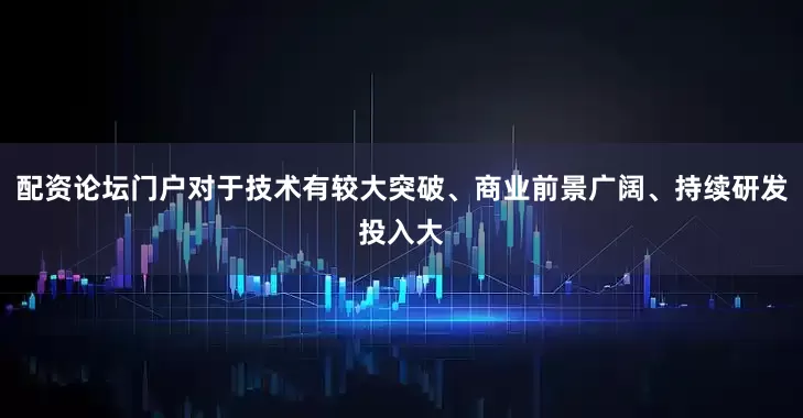 配资论坛门户对于技术有较大突破、商业前景广阔、持续研发投入大