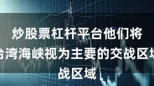 炒股票杠杆平台他们将台湾海峡视为主要的交战区域