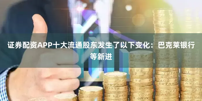 证券配资APP十大流通股东发生了以下变化：巴克莱银行等新进