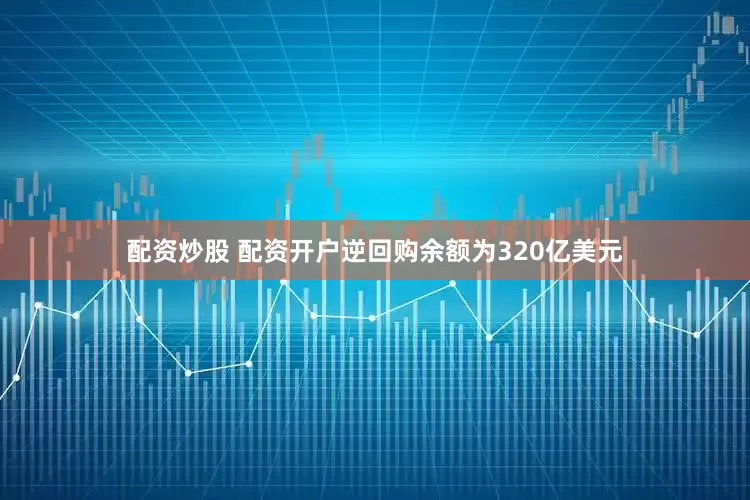 配资炒股 配资开户逆回购余额为320亿美元
