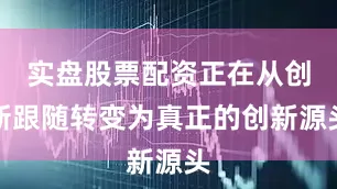 实盘股票配资正在从创新跟随转变为真正的创新源头