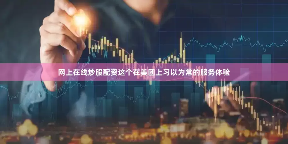 网上在线炒股配资这个在美团上习以为常的服务体验