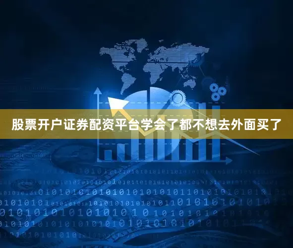 股票开户证券配资平台学会了都不想去外面买了