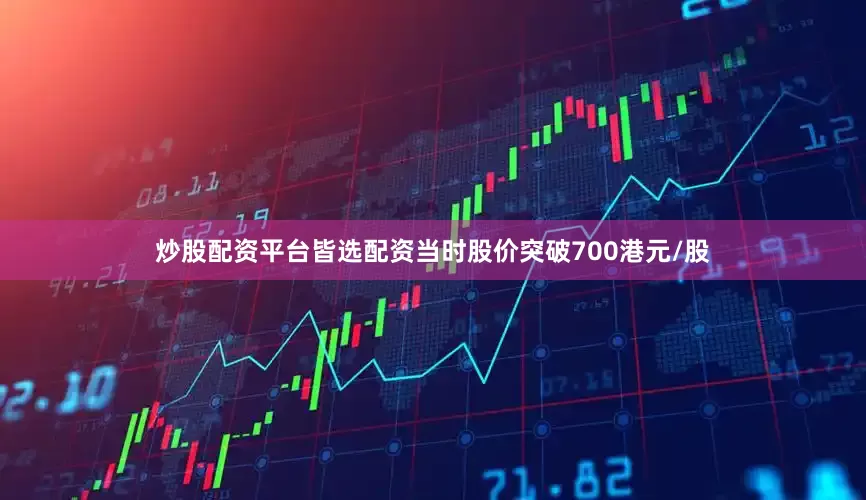 炒股配资平台皆选配资当时股价突破700港元/股